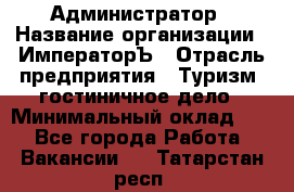 Администратор › Название организации ­ ИмператорЪ › Отрасль предприятия ­ Туризм, гостиничное дело › Минимальный оклад ­ 1 - Все города Работа » Вакансии   . Татарстан респ.